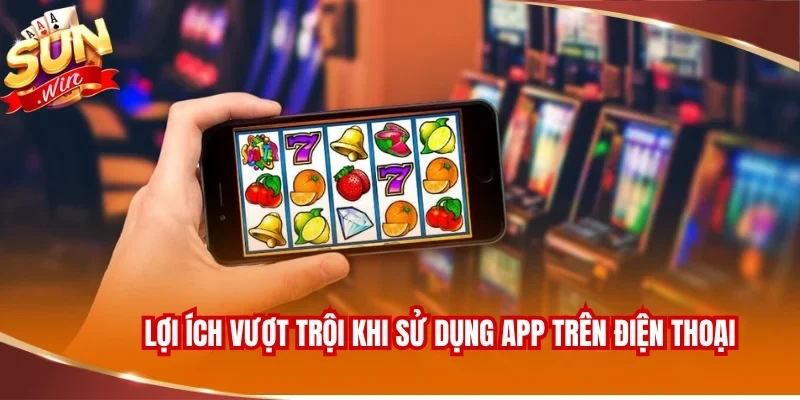 TẢI APP SUNWIN 3 Lợi ích vượt trội khi sử dụng app game trên điện thoại